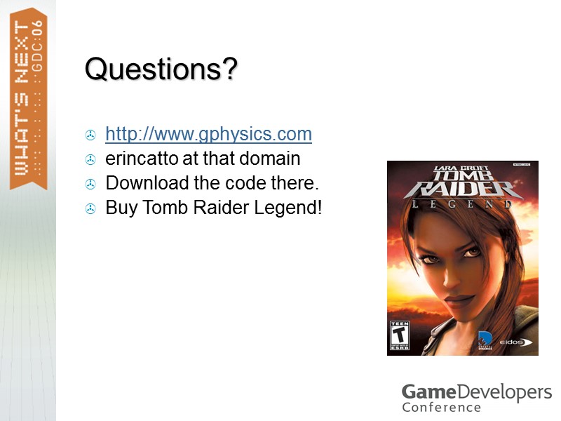 Questions? http://www.gphysics.com erincatto at that domain Download the code there. Buy Tomb Raider Legend!